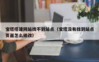 枣庄宝塔搭建网站找不到站点（宝塔没有找到站点页面怎么修改）