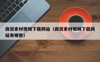 枣庄商贸素材视频下载网站（商贸素材视频下载网站有哪些）
