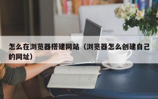 枣庄怎么在浏览器搭建网站（浏览器怎么创建自己的网址）
