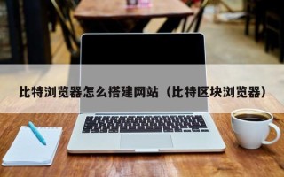 枣庄比特浏览器怎么搭建网站（比特区块浏览器）