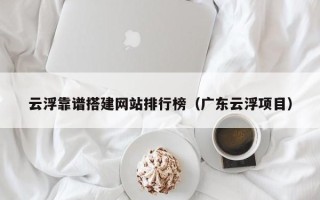 枣庄云浮靠谱搭建网站排行榜（广东云浮项目）
