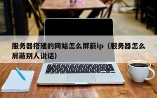 枣庄服务器搭建的网站怎么屏蔽ip（服务器怎么屏蔽别人说话）