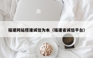 枣庄福建网站搭建诚信为本（福建省诚信平台）