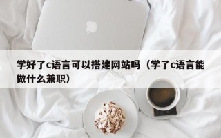 枣庄学好了c语言可以搭建网站吗（学了c语言能做什么兼职）